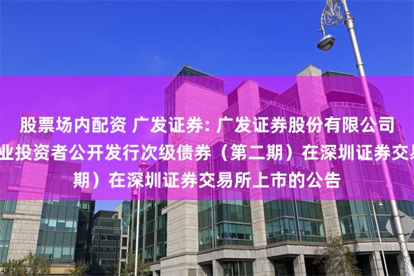 股票场内配资 广发证券: 广发证券股份有限公司2025年面向专业投资者公开发行次级债券(第二期)在深圳证券交易所上市的公告