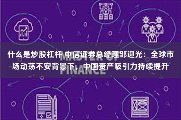 什么是炒股杠杆 中信证券总经理邹迎光：全球市场动荡不安背景下，中国资产吸引力持续提升