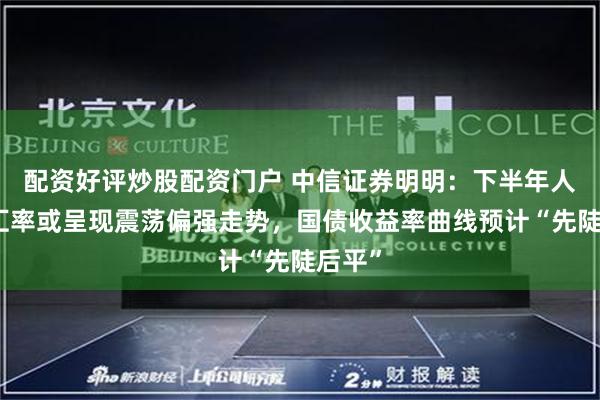 配资好评炒股配资门户 中信证券明明：下半年人民币汇率或呈现震荡偏强走势，国债收益率曲线预计“先陡后平”
