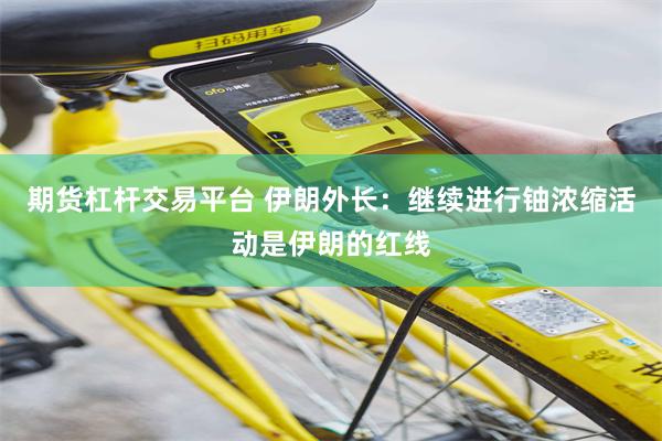 期货杠杆交易平台 伊朗外长：继续进行铀浓缩活动是伊朗的红线