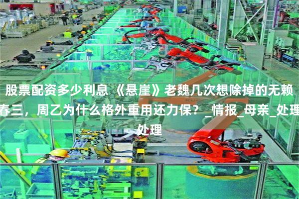 股票配资多少利息 《悬崖》老魏几次想除掉的无赖春三，周乙为什么格外重用还力保？_情报_母亲_处理