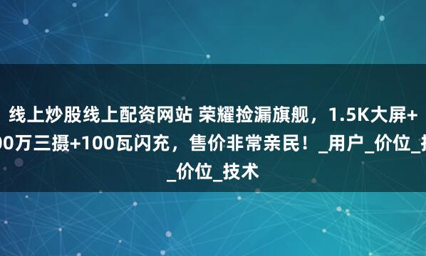 线上炒股线上配资网站 荣耀捡漏旗舰，1.5K大屏+5000万三摄+100瓦闪充，售价非常亲民！_用户_价位_技术