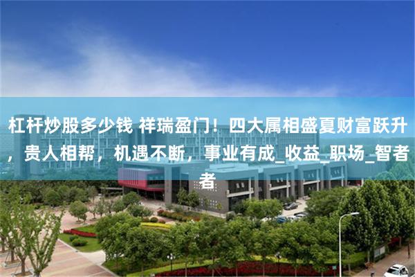 杠杆炒股多少钱 祥瑞盈门！四大属相盛夏财富跃升，贵人相帮，机遇不断，事业有成_收益_职场_智者