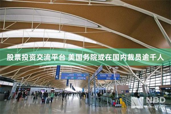 股票投资交流平台 美国务院或在国内裁员逾千人