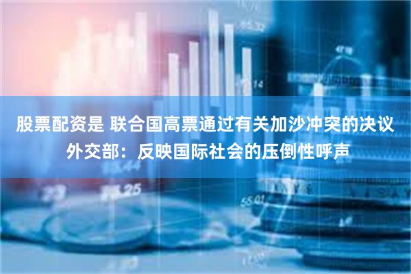 股票配资是 联合国高票通过有关加沙冲突的决议 外交部：反映国际社会的压倒性呼声
