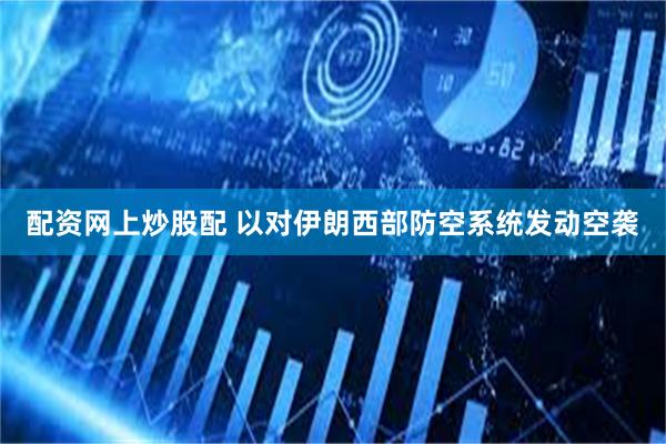 配资网上炒股配 以对伊朗西部防空系统发动空袭