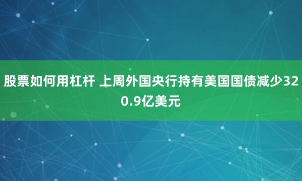 股票如何用杠杆 上周外国央行持有美国国债减少320.9亿美元