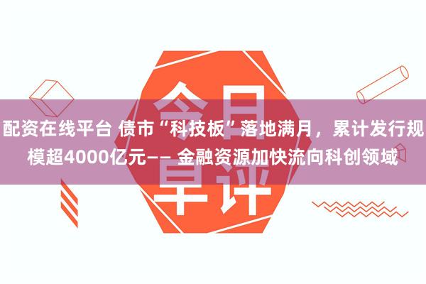 配资在线平台 债市“科技板”落地满月，累计发行规模超4000亿元—— 金融资源加快流向科创领域