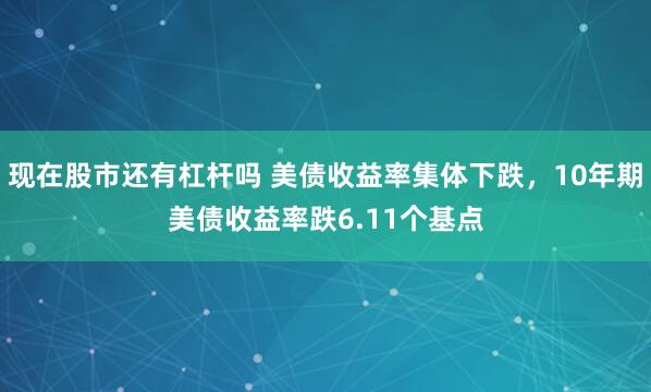 现在股市还有杠杆吗 美债收益率集体下跌，10年期美债收益率跌6.11个基点