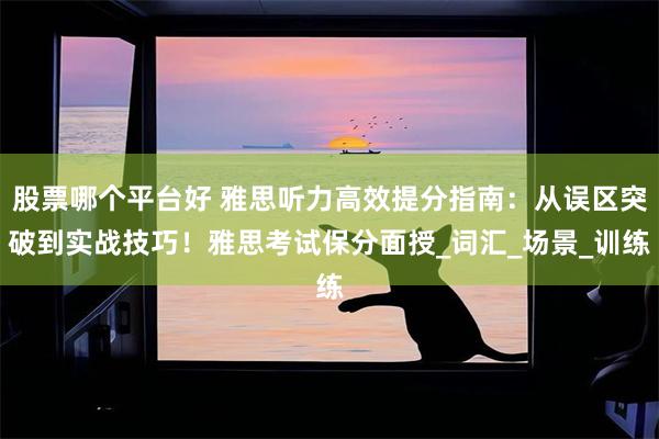 股票哪个平台好 雅思听力高效提分指南：从误区突破到实战技巧！雅思考试保分面授_词汇_场景_训练