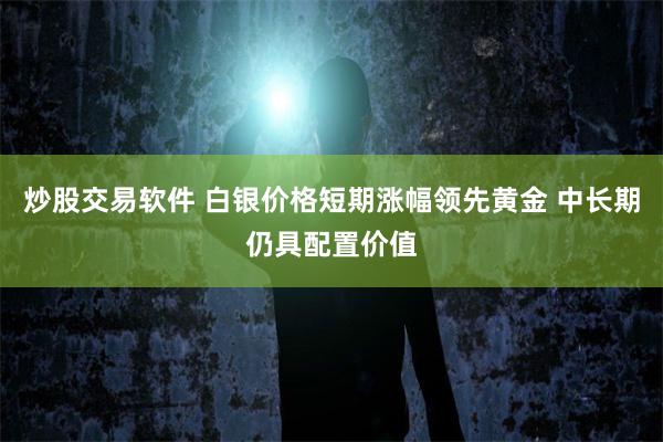 炒股交易软件 白银价格短期涨幅领先黄金 中长期仍具配置价值