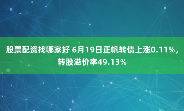 股票配资找哪家好 6月19日正帆转债上涨0.11%，转股溢价率49.13%