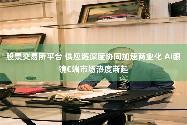 股票交易所平台 供应链深度协同加速商业化 AI眼镜C端市场热度渐起