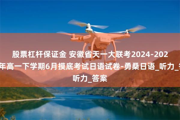 股票杠杆保证金 安徽省天一大联考2024-2025学年高一下学期6月摸底考试日语试卷-勇桑日语_听力_答案