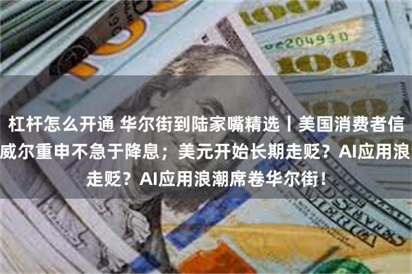 杠杆怎么开通 华尔街到陆家嘴精选丨美国消费者信心意外下降 鲍威尔重申不急于降息；美元开始长期走贬？AI应用浪潮席卷华尔街！