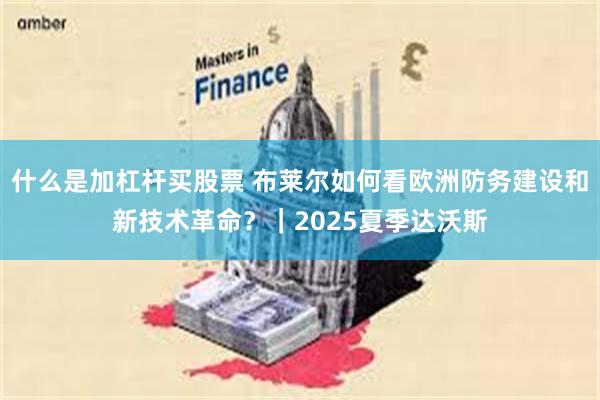 什么是加杠杆买股票 布莱尔如何看欧洲防务建设和新技术革命？｜2025夏季达沃斯