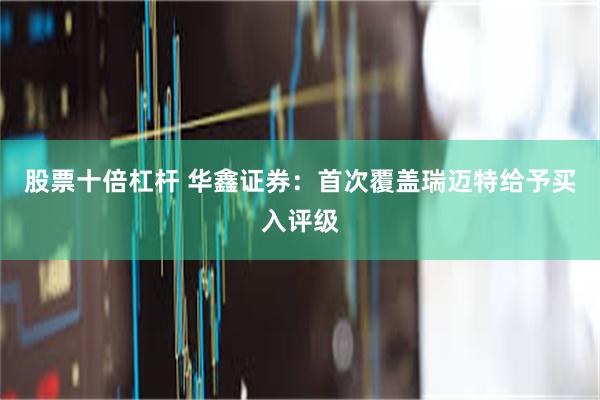 股票十倍杠杆 华鑫证券：首次覆盖瑞迈特给予买入评级