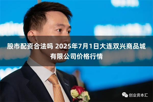 股市配资合法吗 2025年7月1日大连双兴商品城有限公司价格行情