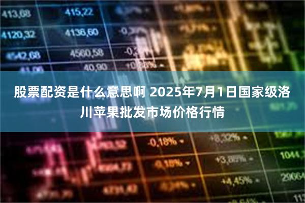股票配资是什么意思啊 2025年7月1日国家级洛川苹果批发市场价格行情