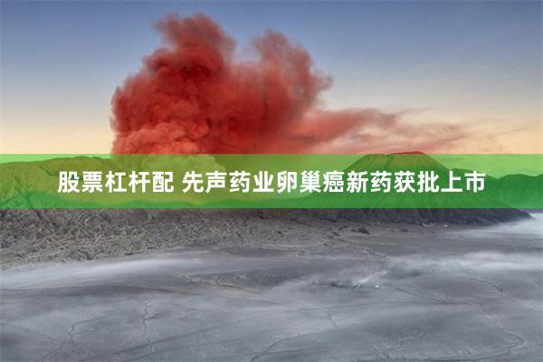 股票杠杆配 先声药业卵巢癌新药获批上市