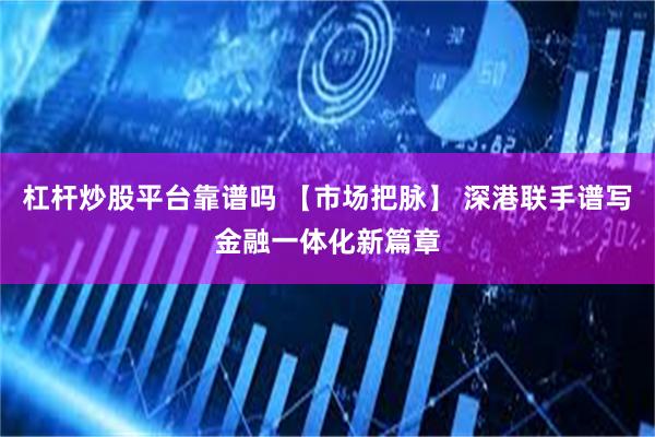 杠杆炒股平台靠谱吗 【市场把脉】 深港联手谱写金融一体化新篇章