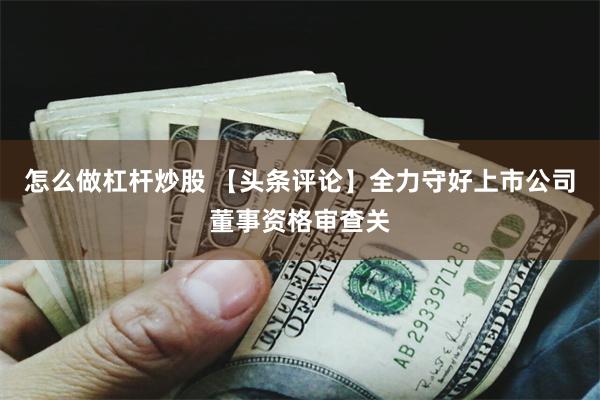 怎么做杠杆炒股 【头条评论】全力守好上市公司董事资格审查关